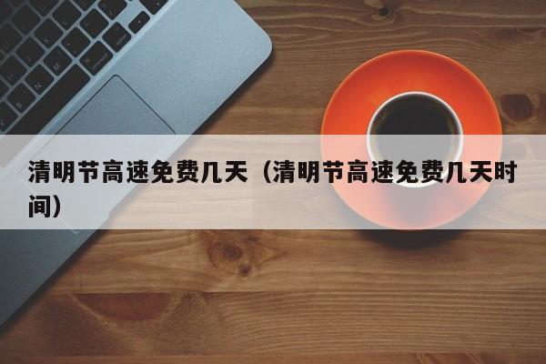 清明节高速免费几天（清明节高速免费几天时间）