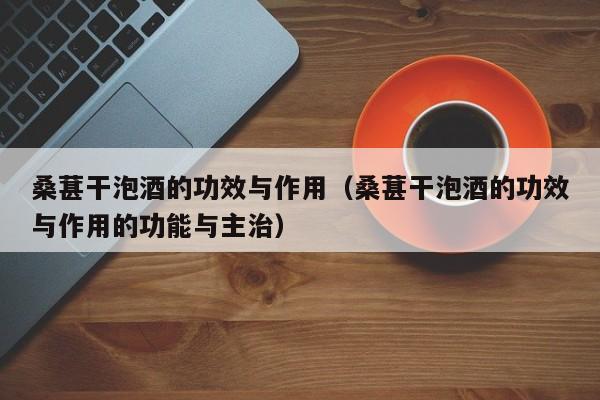 桑葚干泡酒的功效与作用（桑葚干泡酒的功效与作用的功能与主治）