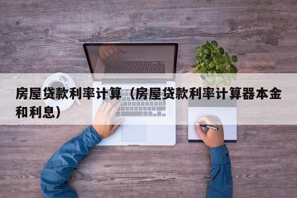 房屋贷款利率计算（房屋贷款利率计算器本金和利息）