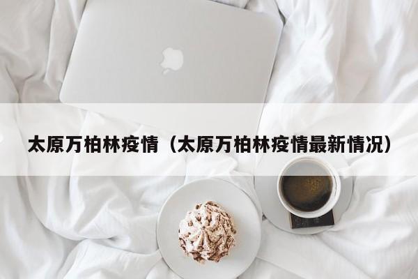 太原万柏林疫情（太原万柏林疫情最新情况）