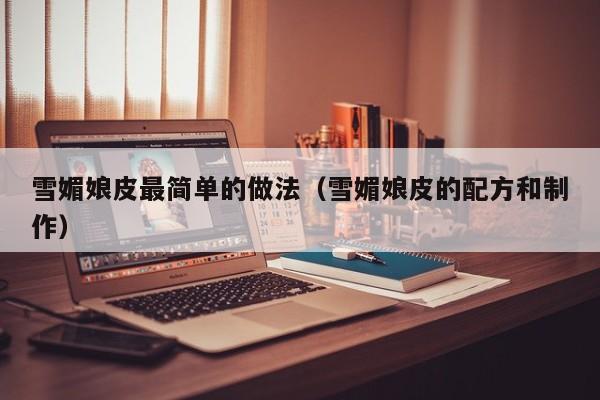 雪媚娘皮最简单的做法（雪媚娘皮的配方和制作）