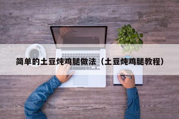 简单的土豆炖鸡腿做法（土豆炖鸡腿教程）