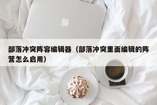 部落冲突阵容编辑器（部落冲突里面编辑的阵营怎么启用）