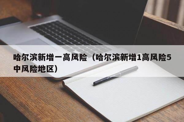哈尔滨新增一高风险（哈尔滨新增1高风险5中风险地区）