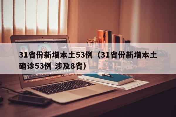 31省份新增本土53例（31省份新增本土确诊53例 涉及8省）