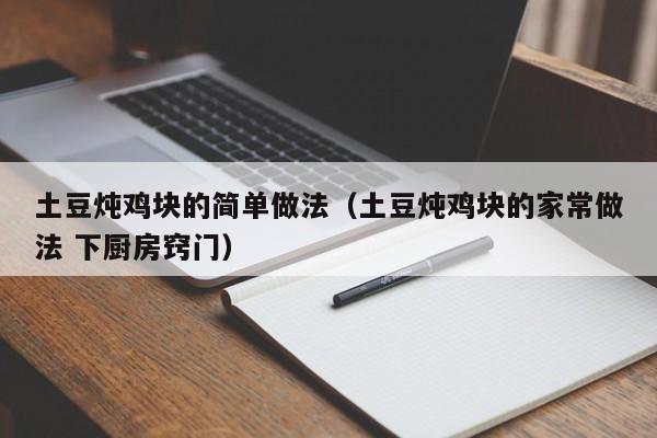 土豆炖鸡块的简单做法（土豆炖鸡块的家常做法 下厨房窍门）