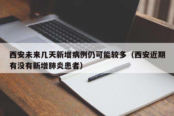 西安未来几天新增病例仍可能较多（西安近期有没有新增肺炎患者）
