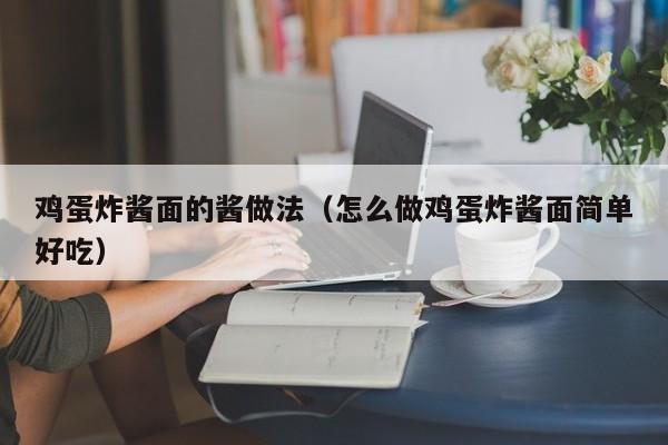 鸡蛋炸酱面的酱做法（怎么做鸡蛋炸酱面简单好吃）