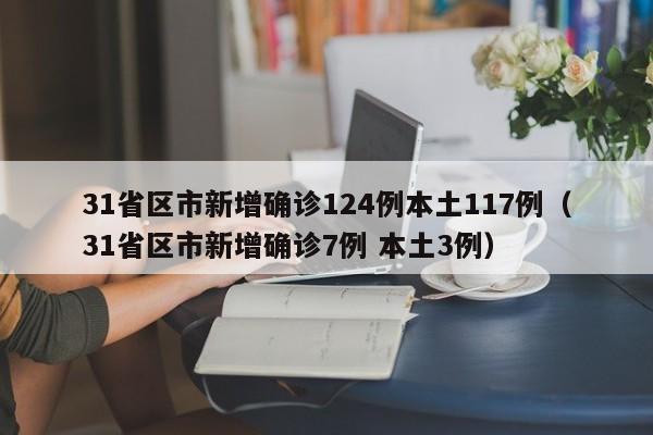 31省区市新增确诊124例本土117例（31省区市新增确诊7例 本土3例）