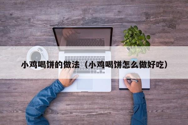 小鸡喝饼的做法（小鸡喝饼怎么做好吃）