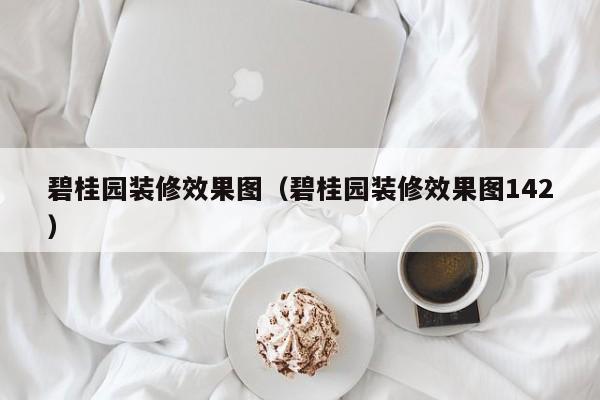 碧桂园装修效果图（碧桂园装修效果图142）