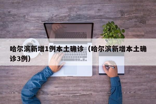 哈尔滨新增1例本土确诊（哈尔滨新增本土确诊3例）