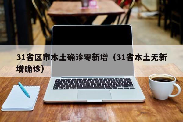 31省区市本土确诊零新增（31省本土无新增确诊）