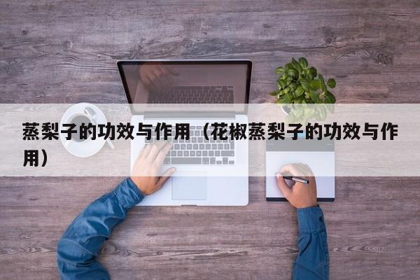 蒸梨子的功效与作用（花椒蒸梨子的功效与作用）