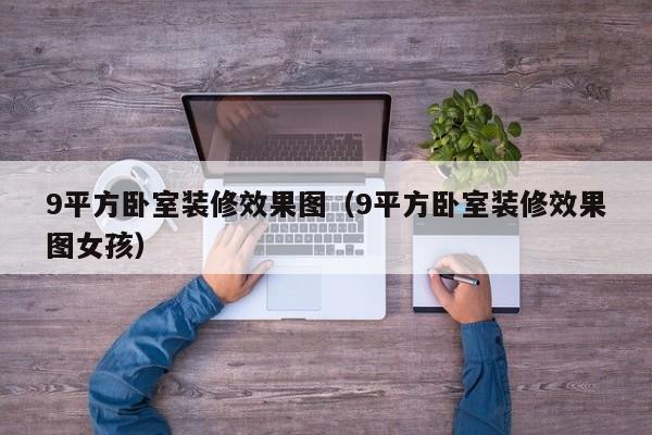9平方卧室装修效果图（9平方卧室装修效果图女孩）