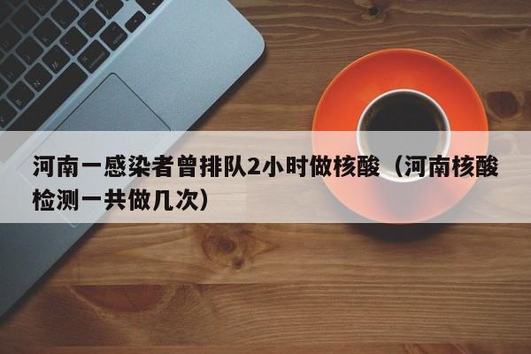 河南一感染者曾排队2小时做核酸（河南核酸检测一共做几次）