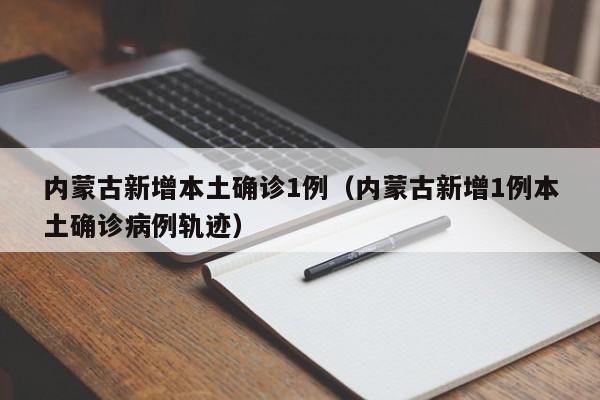 内蒙古新增本土确诊1例（内蒙古新增1例本土确诊病例轨迹）