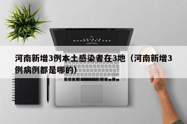 河南新增3例本土感染者在3地（河南新增3例病例都是哪的）