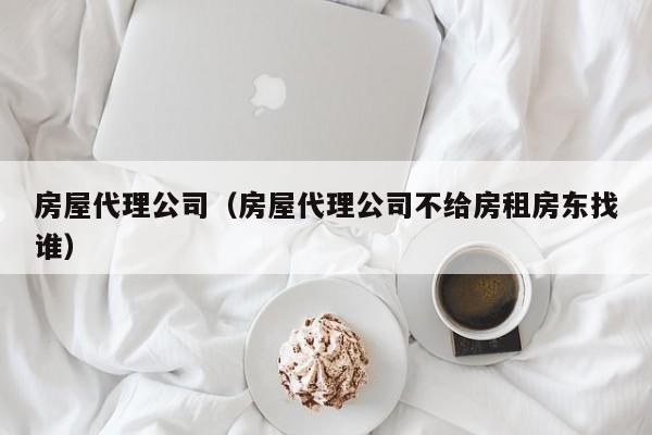 房屋代理公司（房屋代理公司不给房租房东找谁）