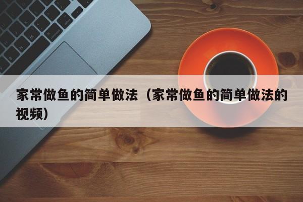 家常做鱼的简单做法（家常做鱼的简单做法的视频）