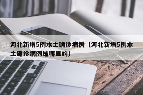 河北新增5例本土确诊病例（河北新增5例本土确诊病例是哪里的）