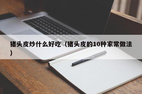 猪头皮炒什么好吃（猪头皮的10种家常做法）