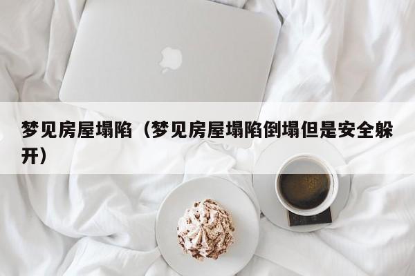 梦见房屋塌陷（梦见房屋塌陷倒塌但是安全躲开）
