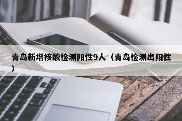 青岛新增核酸检测阳性9人（青岛检测出阳性）