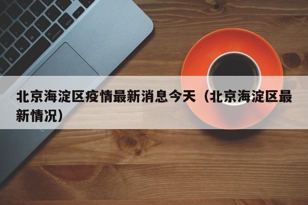 北京海淀区疫情最新消息今天（北京海淀区最新情况）