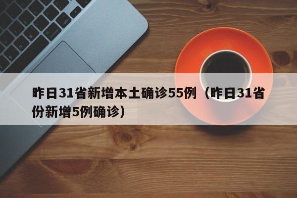 昨日31省新增本土确诊55例（昨日31省份新增5例确诊）