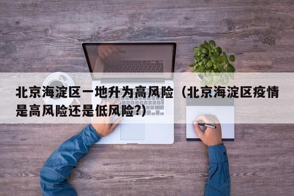 北京海淀区一地升为高风险（北京海淀区疫情是高风险还是低风险?）