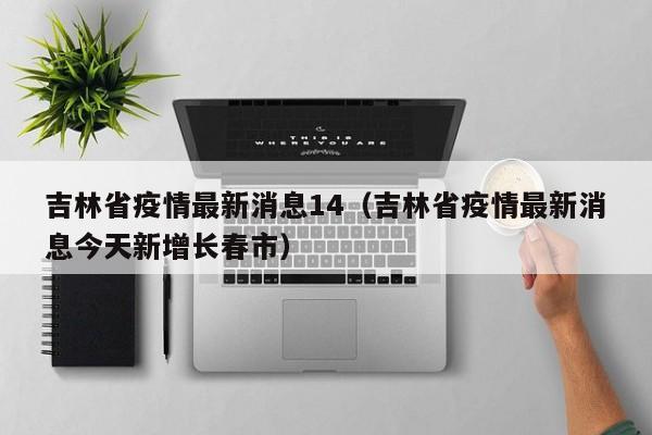 吉林省疫情最新消息14（吉林省疫情最新消息今天新增长春市）