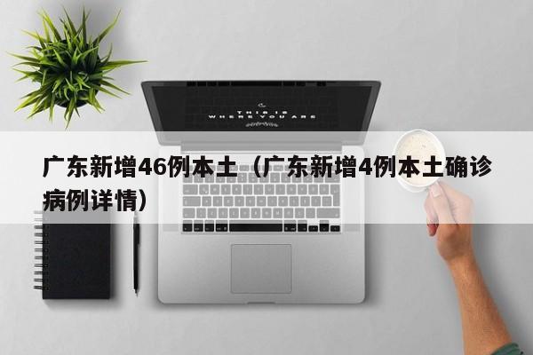 广东新增46例本土（广东新增4例本土确诊病例详情）