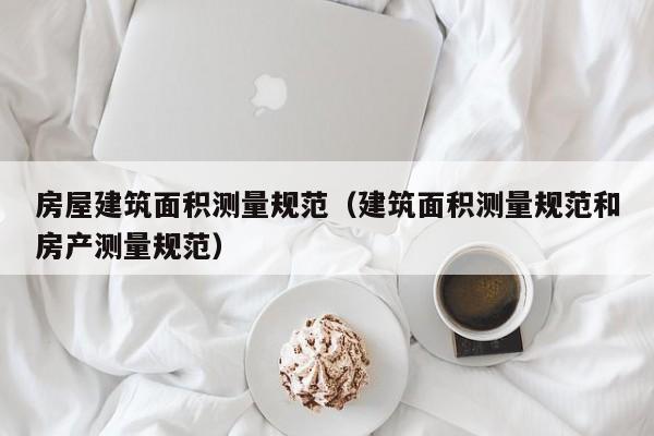 房屋建筑面积测量规范（建筑面积测量规范和房产测量规范）
