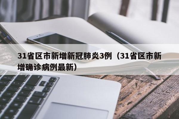 31省区市新增新冠肺炎3例（31省区市新增确诊病例最新）