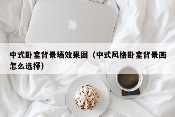 中式卧室背景墙效果图（中式风格卧室背景画怎么选择）