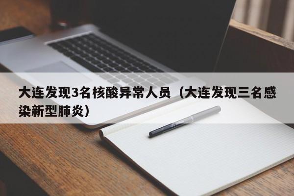 大连发现3名核酸异常人员（大连发现三名感染新型肺炎）
