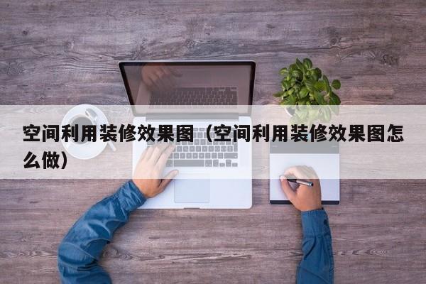 空间利用装修效果图（空间利用装修效果图怎么做）