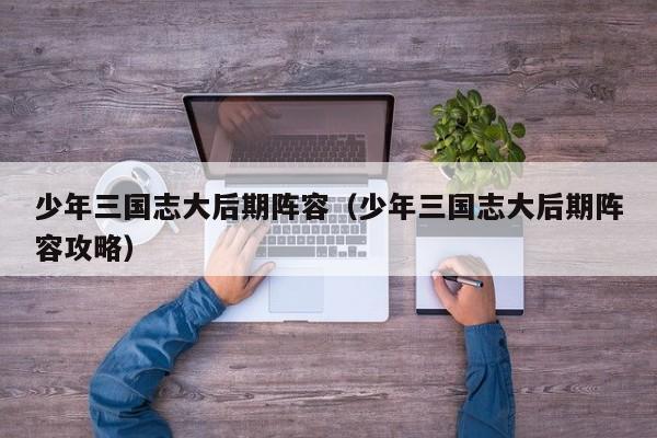 少年三国志大后期阵容（少年三国志大后期阵容攻略）