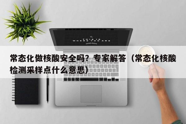 常态化做核酸安全吗？专家解答（常态化核酸检测采样点什么意思）