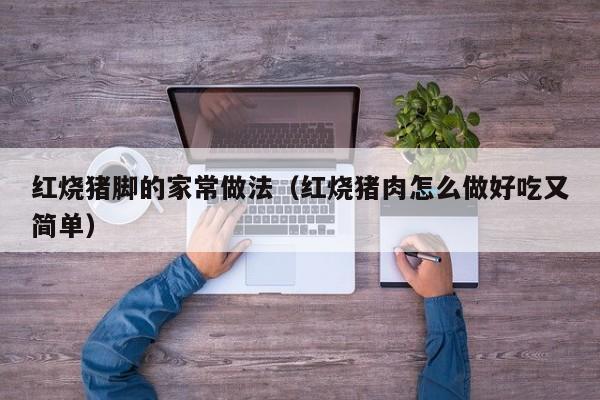 红烧猪脚的家常做法（红烧猪肉怎么做好吃又简单）