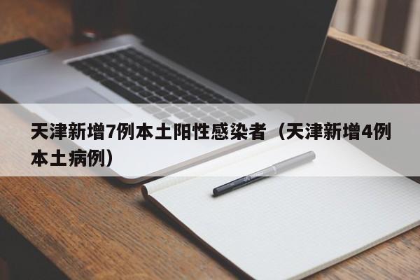 天津新增7例本土阳性感染者（天津新增4例本土病例）
