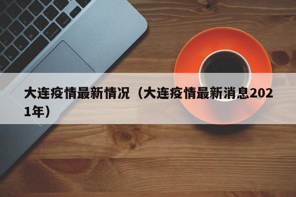 大连疫情最新情况（大连疫情最新消息2021年）