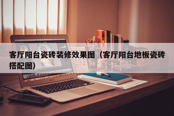 客厅阳台瓷砖装修效果图（客厅阳台地板瓷砖搭配图）