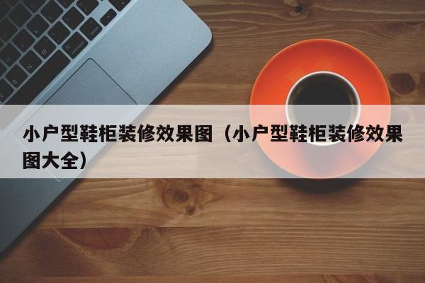 小户型鞋柜装修效果图（小户型鞋柜装修效果图大全）