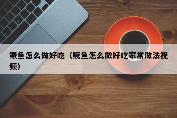 鳜鱼怎么做好吃（鳜鱼怎么做好吃家常做法视频）