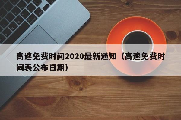 高速免费时间2020最新通知（高速免费时间表公布日期）