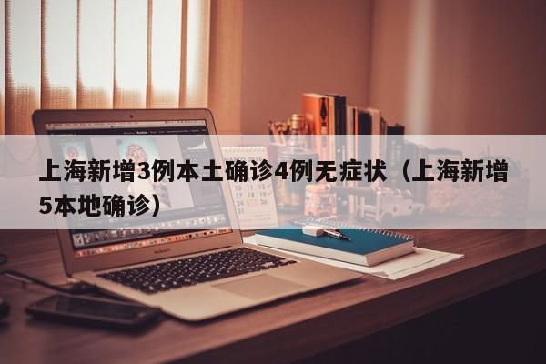 上海新增3例本土确诊4例无症状（上海新增5本地确诊）