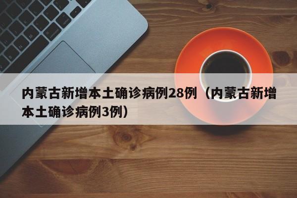 内蒙古新增本土确诊病例28例（内蒙古新增本土确诊病例3例）