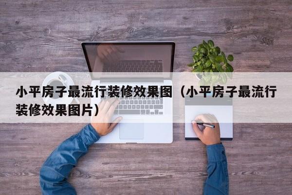 小平房子最流行装修效果图（小平房子最流行装修效果图片）